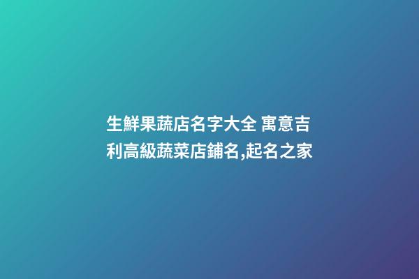 生鮮果蔬店名字大全 寓意吉利高級蔬菜店鋪名,起名之家-第1張-店鋪起名-玄機派